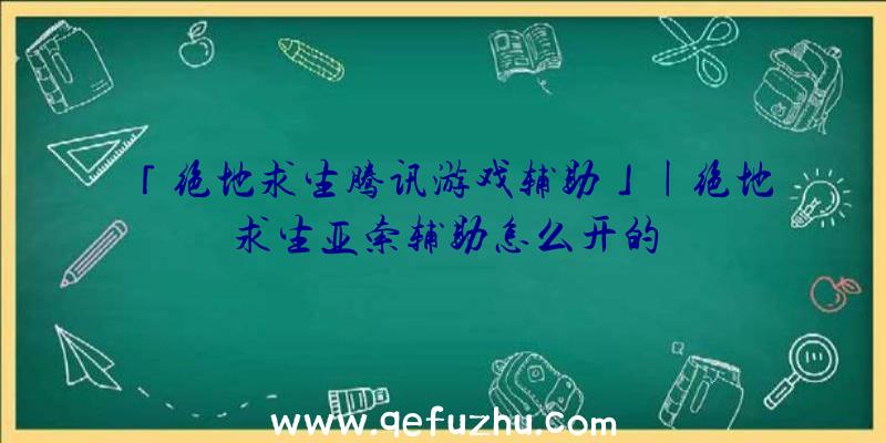 「绝地求生腾讯游戏辅助」|绝地求生亚索辅助怎么开的